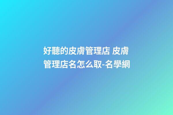 好聽的皮膚管理店 皮膚管理店名怎么取-名學網-第1張-店鋪起名-玄機派